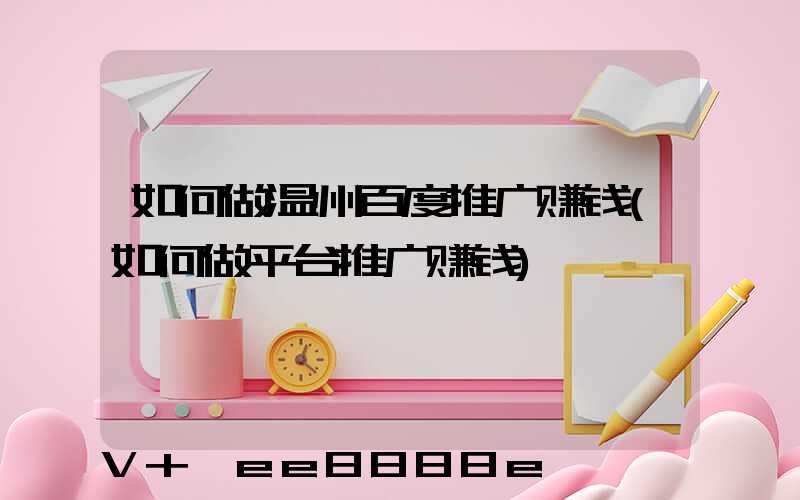 如何做温州百度推广赚钱(如何做平台推广赚钱)
