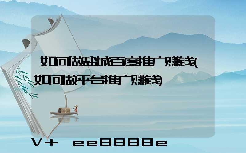 如何做盐城百度推广赚钱(如何做平台推广赚钱)