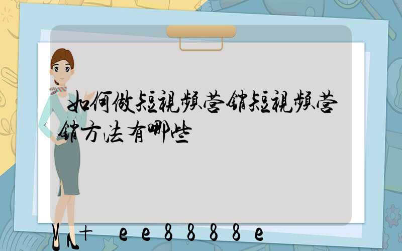 如何做短视频营销短视频营销方法有哪些