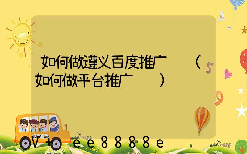 如何做遵义百度推广赚钱(如何做平台推广赚钱)