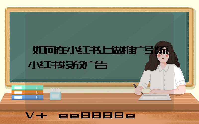 如何在小红书上做推广引流小红书投放广告