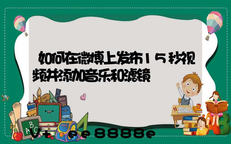 如何在微博上发布15秒视频并添加音乐和滤镜