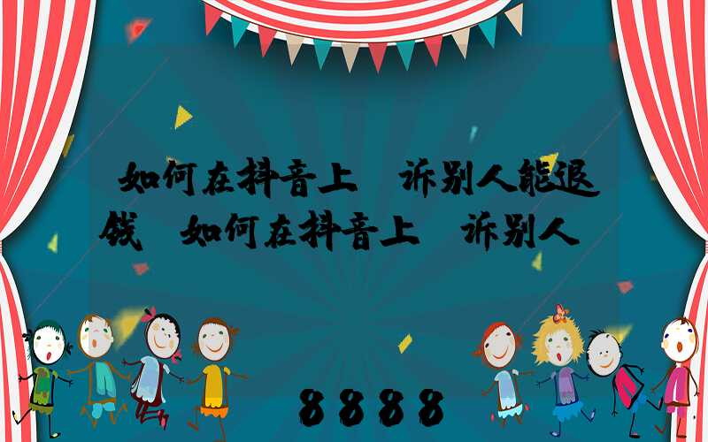 如何在抖音上投诉别人能退钱(如何在抖音上投诉别人)