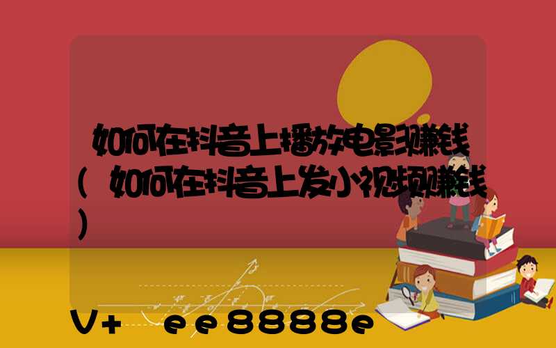如何在抖音上播放电影赚钱(如何在抖音上发小视频赚钱)