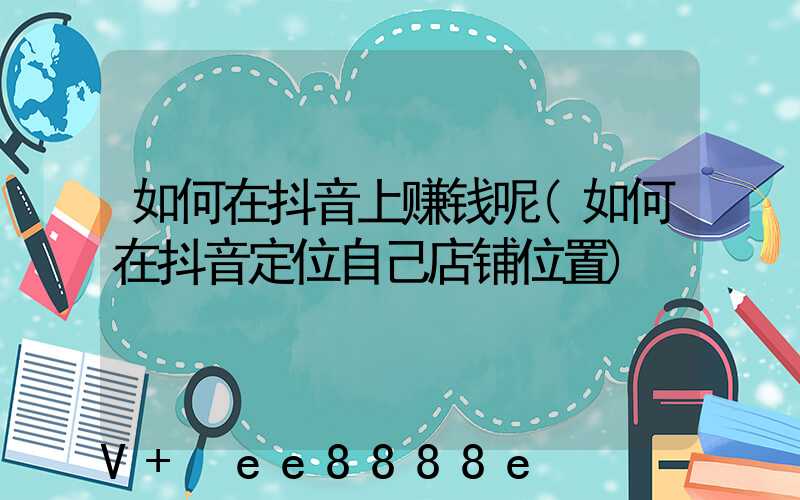 如何在抖音上赚钱呢(如何在抖音定位自己店铺位置)