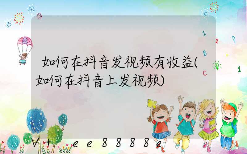 如何在抖音发视频有收益(如何在抖音上发视频)