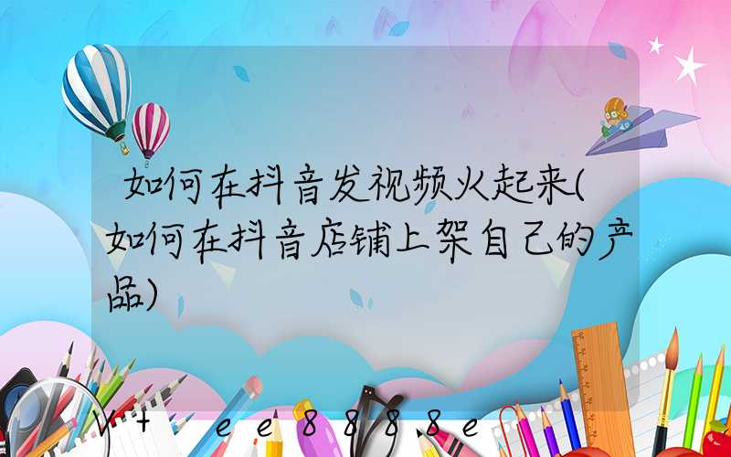 如何在抖音发视频火起来(如何在抖音店铺上架自己的产品)