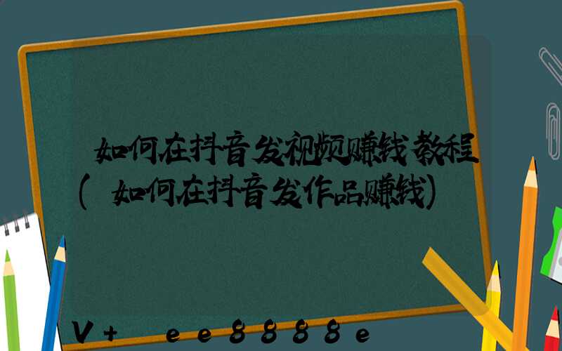 如何在抖音发视频赚钱教程(如何在抖音发作品赚钱)