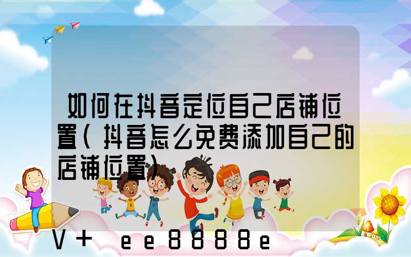 如何在抖音定位自己店铺位置(抖音怎么免费添加自己的店铺位置)