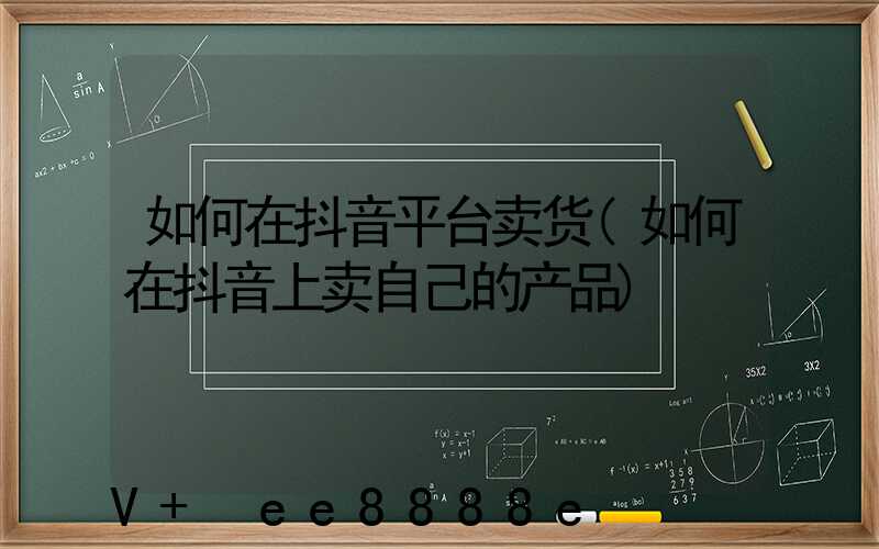 如何在抖音平台卖货(如何在抖音上卖自己的产品)
