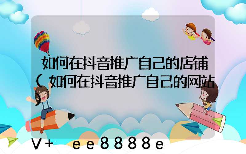 如何在抖音推广自己的店铺(如何在抖音推广自己的网站)
