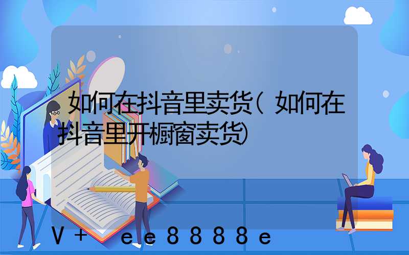 如何在抖音里卖货(如何在抖音里开橱窗卖货)