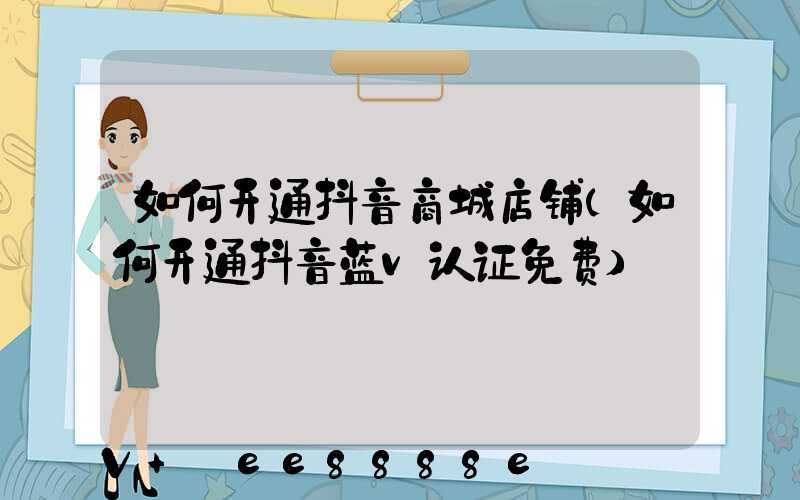 如何开通抖音商城店铺(如何开通抖音蓝v认证免费)