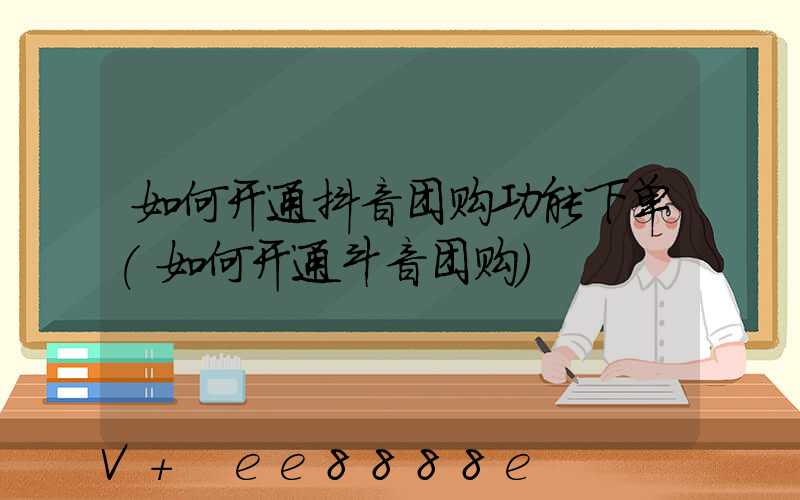 如何开通抖音团购功能下单(如何开通斗音团购)