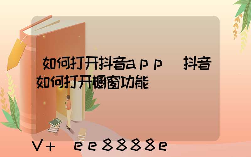 如何打开抖音app(抖音如何打开橱窗功能)