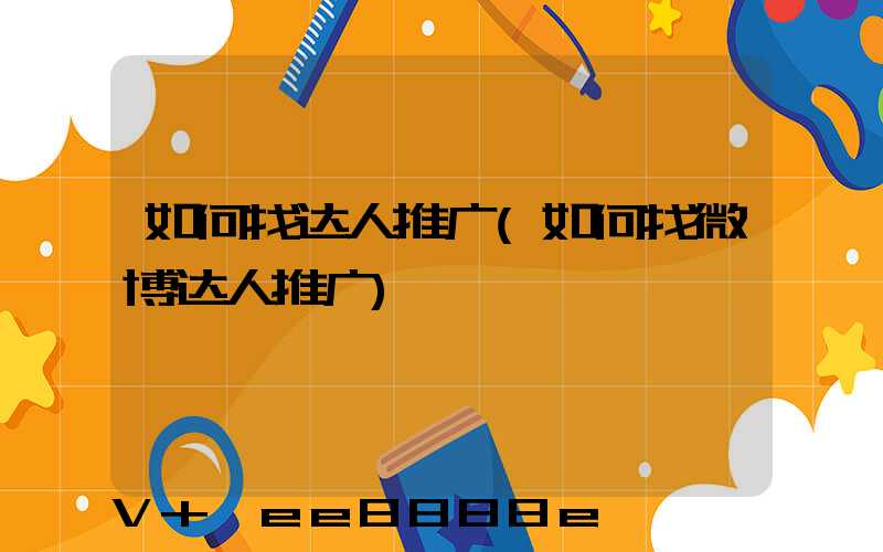如何找达人推广(如何找微博达人推广)