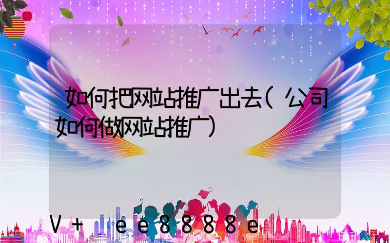 如何把网站推广出去(公司如何做网站推广)