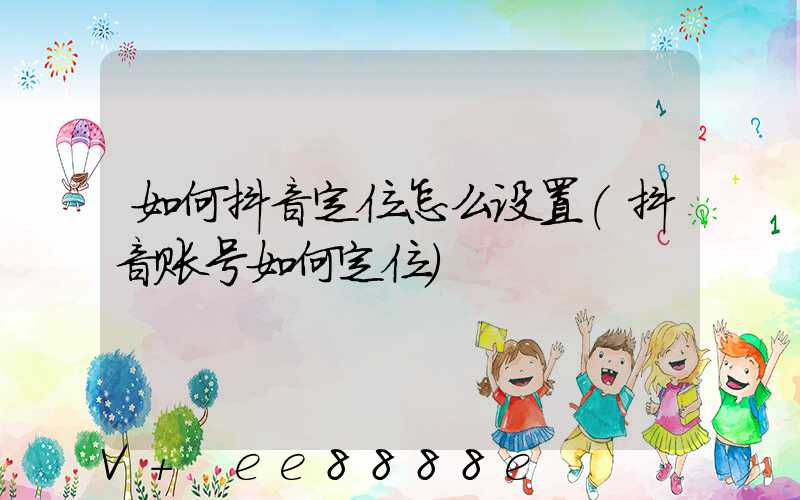 如何抖音定位怎么设置(抖音账号如何定位)