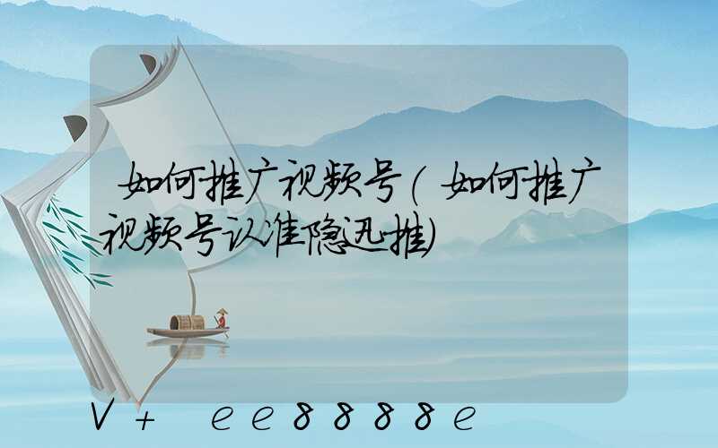 如何推广视频号(如何推广视频号认准隐迅推)