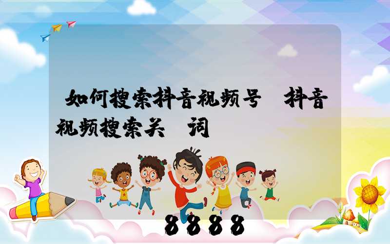 如何搜索抖音视频号(抖音视频搜索关键词)