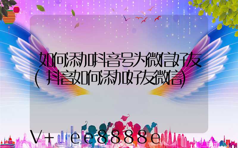 如何添加抖音号为微信好友(抖音如何添加好友微信)