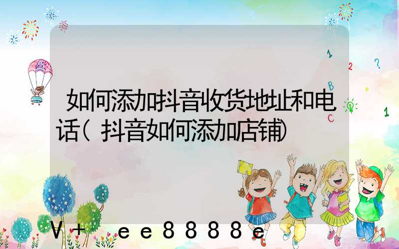 如何添加抖音收货地址和电话(抖音如何添加店铺)