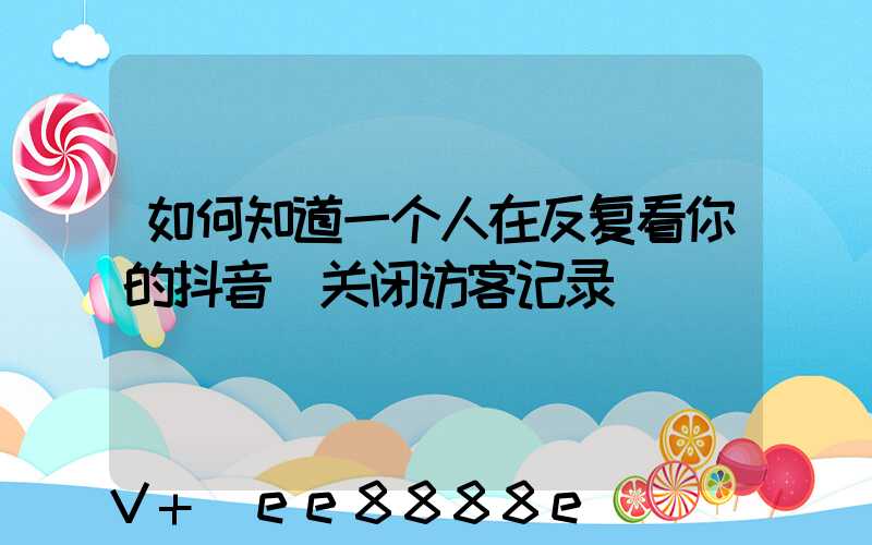 如何知道一个人在反复看你的抖音_关闭访客记录