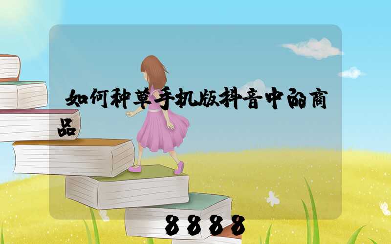 如何种草手机版抖音中的商品