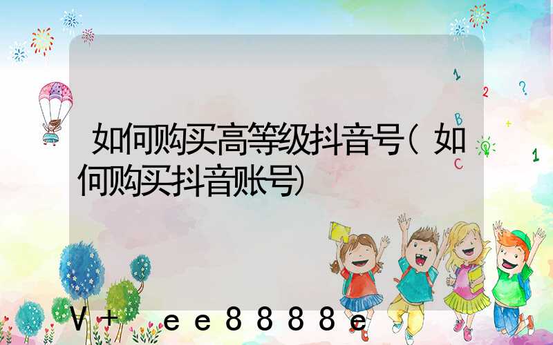 如何购买高等级抖音号(如何购买抖音账号)