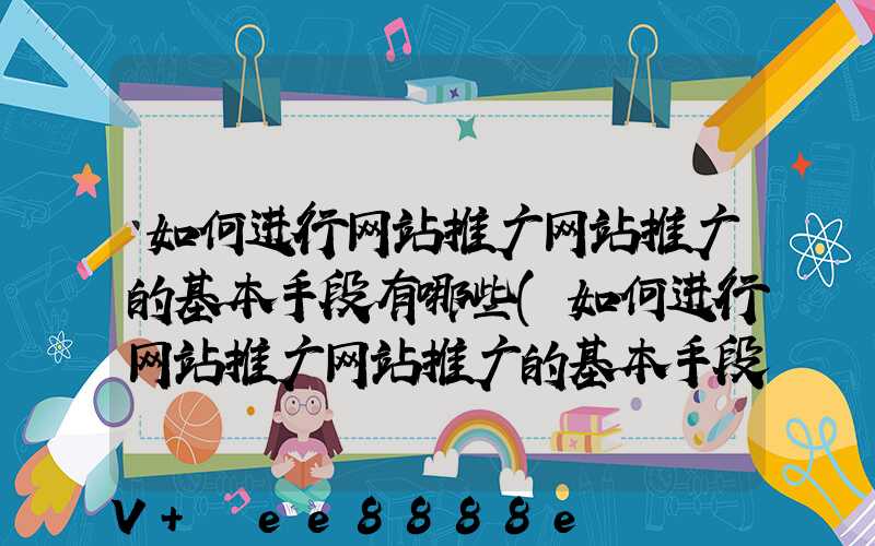 如何进行网站推广网站推广的基本手段有哪些(如何进行网站推广网站推广的基本手段有哪些)