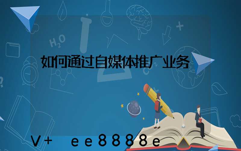 如何通过自媒体推广业务