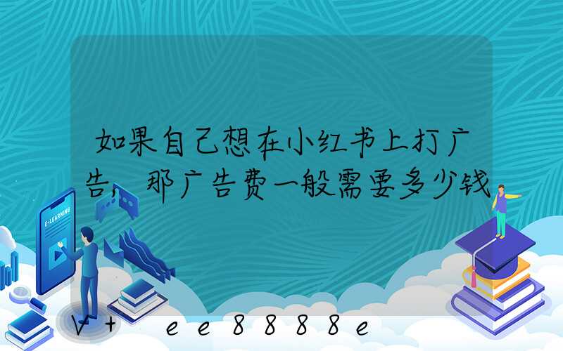 如果自己想在小红书上打广告,那广告费一般需要多少钱