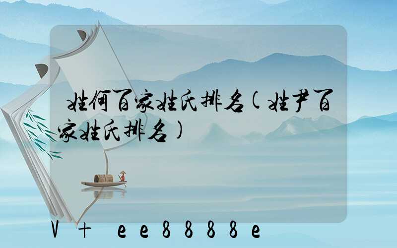 姓何百家姓氏排名(姓尹百家姓氏排名)