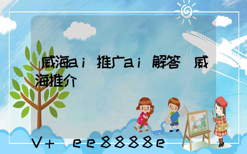 威海ai推广ai解答(威海推介)