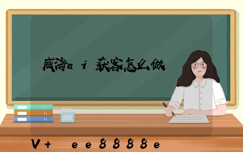 威海ai获客怎么做