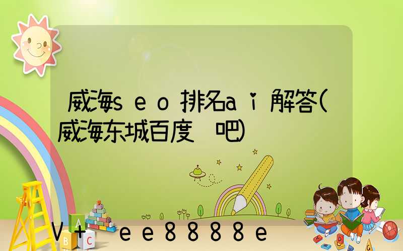 威海seo排名ai解答(威海东城百度贴吧)