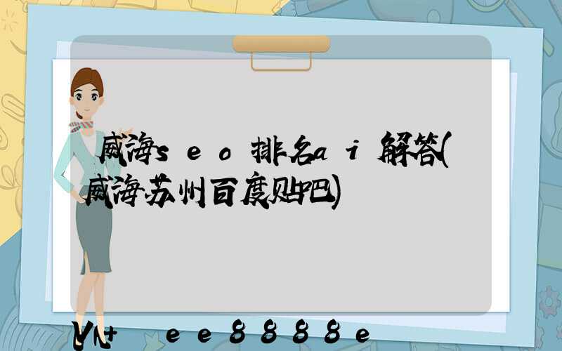 威海seo排名ai解答(威海苏州百度贴吧)