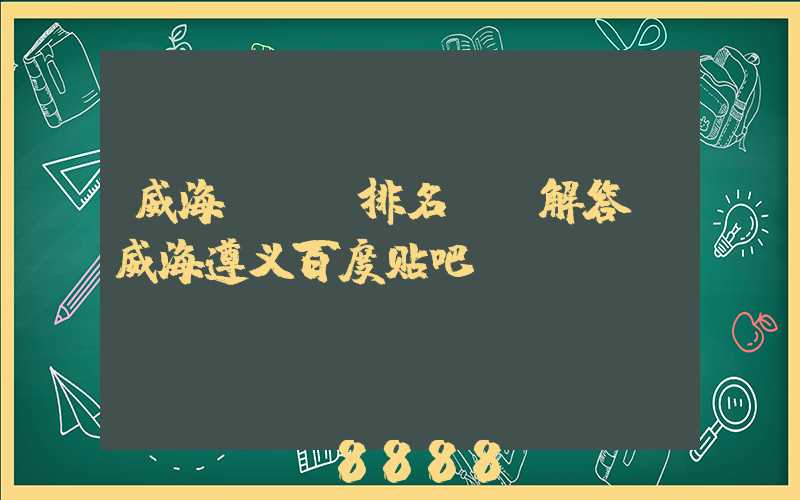 威海seo排名ai解答(威海遵义百度贴吧)