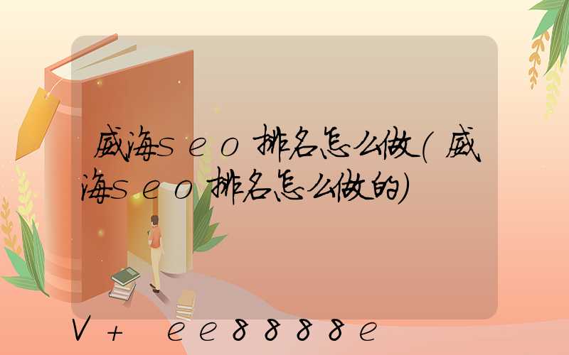 威海seo排名怎么做(威海seo排名怎么做的)