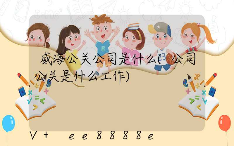 威海公关公司是什么(公司公关是什么工作)