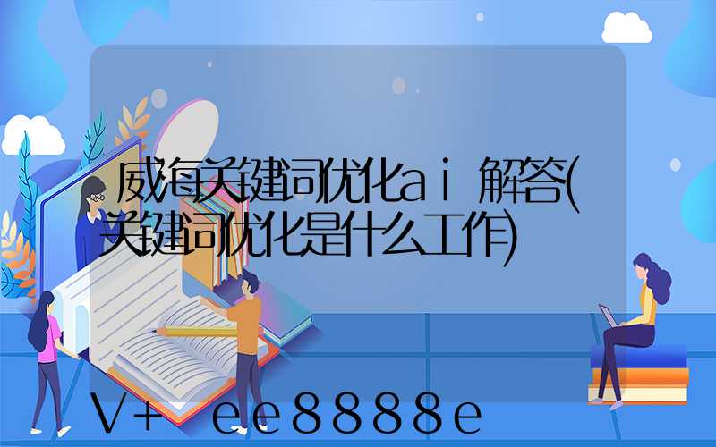 威海关键词优化ai解答(关键词优化是什么工作)