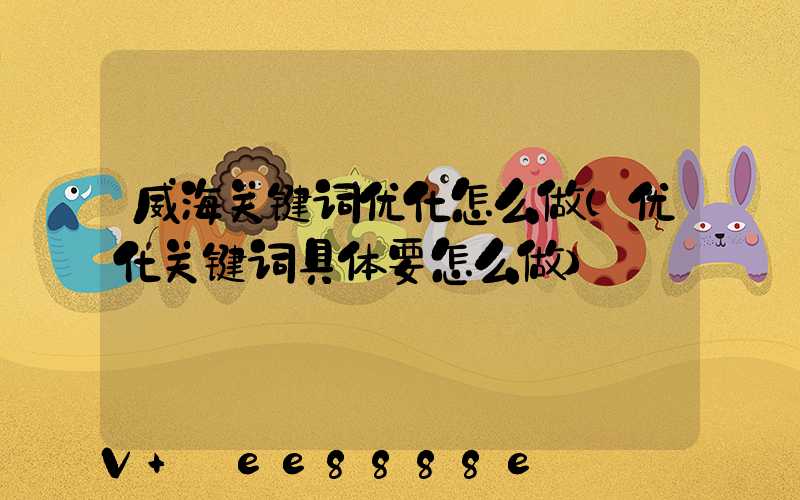 威海关键词优化怎么做(优化关键词具体要怎么做)