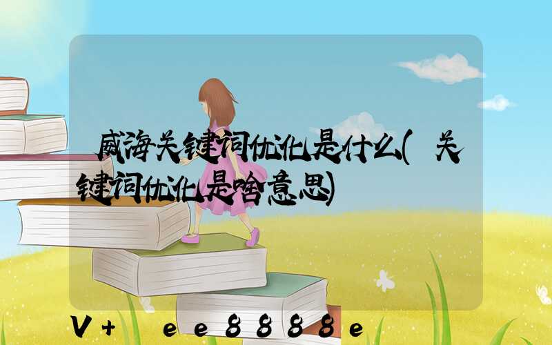 威海关键词优化是什么(关键词优化是啥意思)