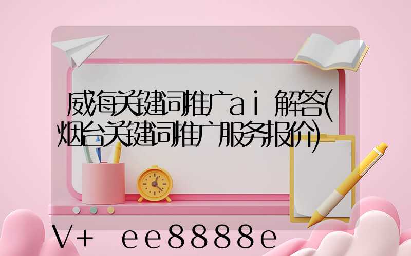 威海关键词推广ai解答(烟台关键词推广服务报价)