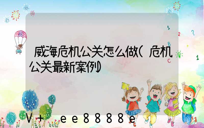 威海危机公关怎么做(危机公关最新案例)