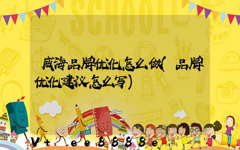 威海品牌优化怎么做(品牌优化建议怎么写)