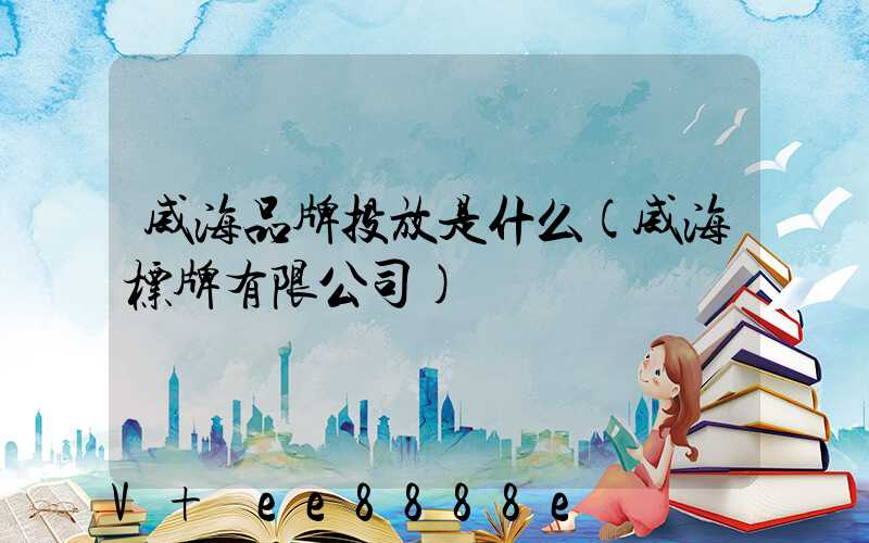威海品牌投放是什么(威海标牌有限公司)