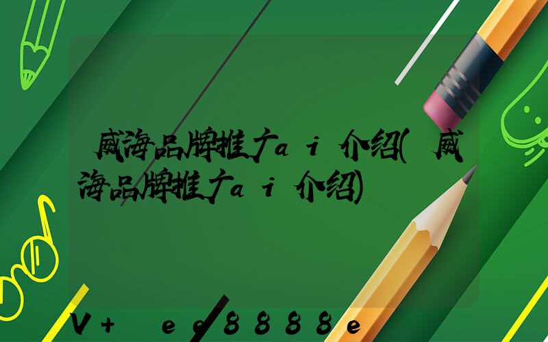 威海品牌推广ai介绍(威海品牌推广ai介绍)