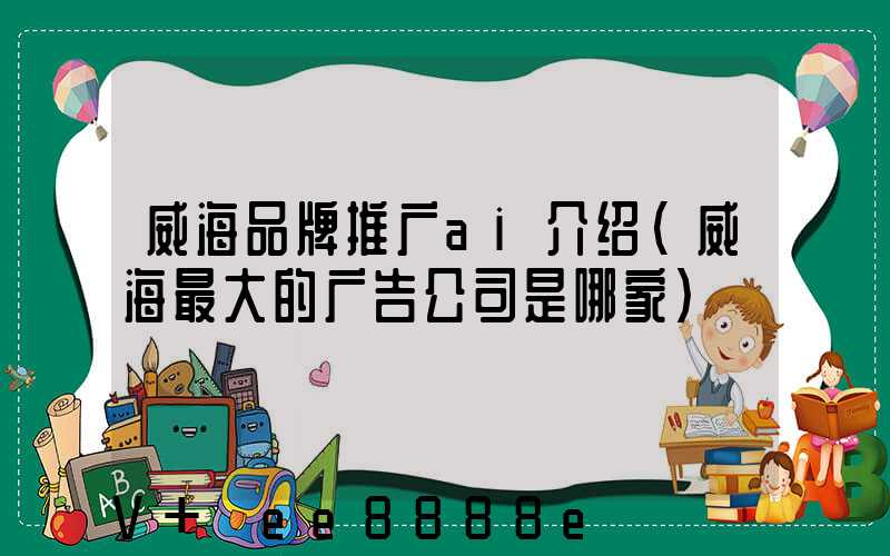 威海品牌推广ai介绍(威海最大的广告公司是哪家)