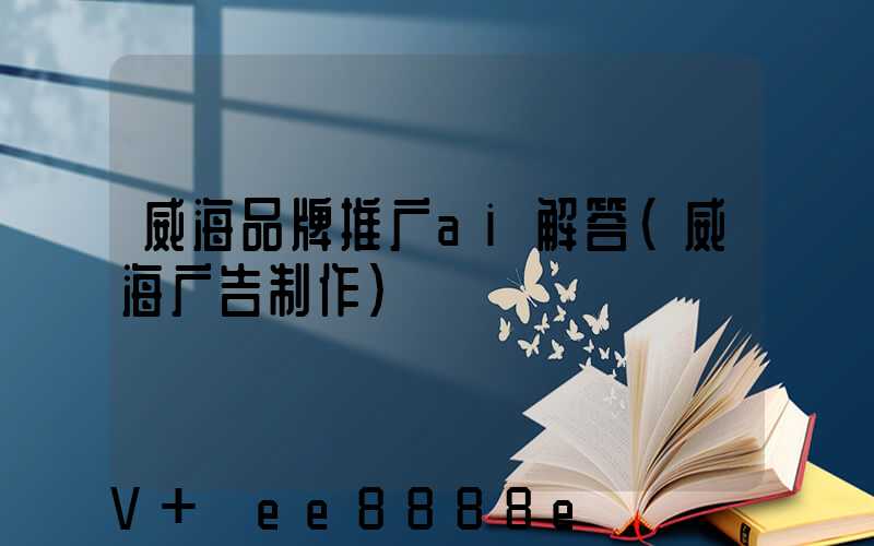 威海品牌推广ai解答(威海广告制作)